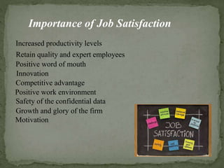 Increased productivity levels
Retain quality and expert employees
Positive word of mouth
Innovation
Positive work environment
Competitive advantage
Safety of the confidential data
Growth and glory of the firm
Motivation
Importance of Job Satisfaction
 