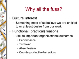 Why all the fuss?
• Cultural interest
– Something most of us believe we are entitled
to or at least desire from our work
• Functional (practical) reasons
– Link to important organizational outcomes
• Performance
• Turnover
• Absenteeism
• Counterproductive behaviors
 