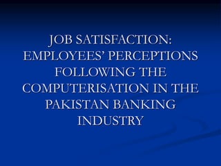 JOB SATISFACTION:
EMPLOYEES’ PERCEPTIONS
FOLLOWING THE
COMPUTERISATION IN THE
PAKISTAN BANKING
INDUSTRY
 