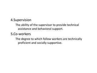 4.Supervision
The ability of the supervisor to provide technical
assistance and behavioral support.
5.Co-workers
The degree to which follow workers are technically
proficient and socially supportive.
 