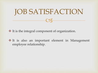 
 It is the integral component of organization.
 It is also an important element in Management
employee relationship.
JOB SATISFACTION
 