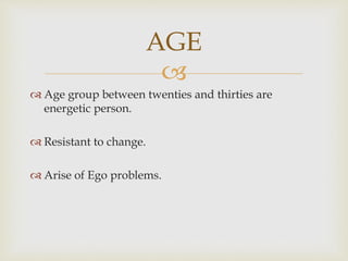
AGE
 Age group between twenties and thirties are
energetic person.
 Resistant to change.
 Arise of Ego problems.
 