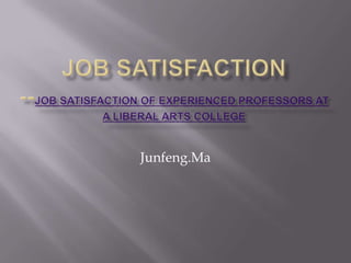 Job Satisfaction--JOB SATISFACTION OF EXPERIENCED PROFESSORS AT A LIBERAL ARTS COLLEGE Junfeng.Ma 