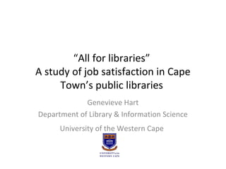 “All for libraries”
A study of job satisfaction in Cape
Town’s public libraries
Genevieve Hart
Department of Library & Information Science
University of the Western Cape

 
