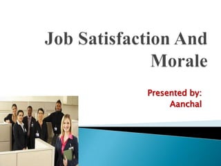 Job Satisfaction And Morale Presented by: Aanchal 