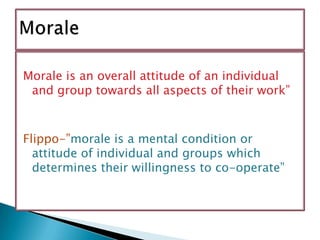 Morale is an overall attitude of an individual and group towards all aspects of their work”Flippo-”morale is a mental condition or attitude of individual and groups which determines their willingness to co-operate”Morale 