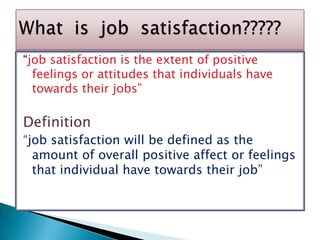 “job satisfaction is the extent of positive feelings or attitudes that individuals have towards their jobs”Definition“job satisfaction will be defined as the amount of overall positive affect or feelings that individual have towards their job”What  is  job  satisfaction?????