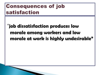“job dissatisfaction produces low morale among workers and low morale at work is highly undesirable”Consequences of job satisfaction