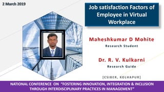 Maheshkumar D Mohite
Res earch Stu d ent
Dr. R. V. Kulkarni
Res earch Gu id e
[CSI B ER, KOL HAPUR]
Job satisfaction Factors of
Employee in Virtual
Workplace
NATIONAL CONFERENCE ON “FOSTERING INNOVATION, INTEGRATION & INCLUSION
THROUGH INTERDISCIPLINARY PRACTICES IN MANAGEMENT”
 