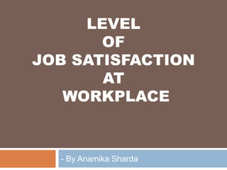 LEVEL
OF
JOB SATISFACTION
AT
WORKPLACE
- By Anamika Sharda
 