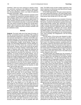 Journal of Undergraduate Sciences148 Psychology
rewarding,” which are more conducive to teacher motiva-
tion, and which contribute to the fulfillment of higher-order
needs. Flow may also be applied to measure job satisfac-
tion. And job satisfaction, in turn, is an index of morale and
motivation (Schonfeld, 1989).
There have been no studies of teacher motivation which
have employed the Experience Sampling Method (or any
other research method which attempts to examine every-
day life). ESM allows for a more precise determination of
which activities motivate teachers and lead to their job sat-
isfaction. Conventional survey data, in conjunction with ESM
data, was used to increase the sample size, provide demo-
graphic data and examine teacher attitudes. Findings may
prove useful in determining what increases motivation and
job satisfaction levels.
Methods
Subjects. The study made use of two types of surveys. In
the first, conventional surveys consisting of fifty questions
were distributed to teachers in order to find out whether cer-
tain personal characteristics or activities would affect opin-
ions about teaching. The conventional surveys were distrib-
uted and completed during the faculty meetings of the Sci-
ence, Mathematics, English, Social Studies, Foreign Lan-
guage, and Technology Departments. Faculty meetings oc-
curred at the end of the school day, during the ninth and
tenth periods. However, each survey could only be distrib-
uted during one of these meetings. Unfortunately, the pro-
portion of teachers within each department attending the
ninth and tenth period meetings varied. The Foreign Lan-
guage Department permitted the distribution, but not the
collection, of surveys during the faculty meeting. This ex-
plains the low response rate for foreign language teachers.
Aside from foreign language teachers, all teachers who at-
tended the meetings designated for distribution and collec-
tion completed their surveys. Though the randomness of
the sample was not affected by reluctance to participate, it
was constrained by the fact that the sample consisted of
teachers at a science magnet school where teachers may
not confront many of the problems that teachers at other
urban high schools often face.
Of the roughly 120 teachers in the school, 51 completed
surveys. The teachers in the sample represent a moder-
ately accurate cross-section of the school. Of the respon-
dents, 56.9% were male; 43.1% were female; 19.6% were
physical science teachers; 21.6% were English teachers;
11.8% were social studies teachers, 25.5% were teachers
of mathematics; and 11.8% were teachers of technology-
related subjects. The remaining 9.7% were music, foreign
language, and art teachers. Twenty-one point six percent
have taught 1 to 10 years; 17.6% have taught for 11 to 20
years; 45.1% have taught for 21 to 30 years; and 15.7%
have taught for over 30 years. Forty point eight percent of
the teachers held compensatory time jobs (where class load
is reduced in exchange for clerical or administrative work),
and 32.0% were faculty advisors to a team or club.
In the second part of the study, Experience Sampling
Method surveys were given to twelve teachers who volun-
teered to participate. Each participant was given a watch
that was randomly programmed to page the wearer five times
throughout the school day. Teachers were given five book-
lets. Each booklet corresponded to one of the five days in
the school week, and each contained six short surveys.
Surveys were completed as soon as possible after each
beep. The ESM surveys provide multiple snapshots of the
lives of teachers by discovering what they felt and thought
at the instant they were beeped.
Of the ESM respondents, 25% were science teachers,
25% were mathematics teachers, 25% were English teach-
ers, and 25% were social studies teachers. Fifty-eight point
three percent were female and 41.6% were male.
Measures. The conventional survey consisted of forty-five
questions. The survey was divided into three sections. The
first section included six demographic questions that estab-
lished subject taught, gender, age, advisorship for a club,
length of service, and compensatory time jobs. The second
section included thirty-four statements which determined
levels of job satisfaction, satisfaction with income, attitude
toward paperwork, pride in job, and views on various teach-
ing-related subjects. Likert scales were used as responses
with one indicating strong agreement, two indicating agree-
ment, three neutrality, four disagreement, and five strong
disagreement.
The last section of the survey was designed to deter-
mine how the respondents felt during various activities.
These five questions asked the respondent to select from a
group of fourteen words, the three words that best described
their mood in the following situations: socializing with fac-
ulty members, classroom discussions which seem success-
ful, faculty meetings, classroom discussions which seem un-
successful, and paperwork. The section was adapted from
the moods section in the ESM booklet and was first designed
for a study of hobby participants (Nash, 1993). The list of
moods contains the same words found in the ESM moods
section along with other words.
The ESM booklet was adapted from the University of
Chicago Sloan Study of Adolescents ESM booklet. The book-
let in its original form was piloted by one teacher familiar
with the ESM technique. The pilot demonstrated that cer-
tain questions were not applicable to teachers. The Univer-
sity of Chicago booklet was then modified to suit teachers
and to make them more user friendly. The modified ESM
booklets were used by the twelve teachers. The ESM sur-
veys first determined the situation of the respondent by ask-
ing the date, time, and location. They were asked whom
they were with, what they were thinking, the main thing they
were doing, what else they were doing, and how they were
feeling at the time of the beep. The sixteen questions that
followed were designed to determine such things as the
mood of the respondent, their interest in the activity, their
enjoyment of the activity, their assessment of its importance,
their assessment of their own skill and success in the activ-
ity, and their assessment of how much they wanted to be
doing the activity. The last question of each ESM survey
asked whether something had occurred which could have
affected the way the respondent felt, and, if so, to explain.
All responses were one-to-five Likert scales. In the ques-
tions “How well were you concentrating?” “Did you feel good
about yourself?” “Did you enjoy what you were doing?” “Did
you feel in control of the situation?” “Was this activity impor-
tant to you?” “Were you succeeding?” “Was this activity in-
teresting to you?” and “Do you wish you had been doing
something else?”, one indicated a response of not at all and
five indicated a response of very much. The next questions
asked the respondents to rate “the challenges of the main
activity” and their “skills in the main activity,” with one mean-
ing low and five meaning high. The questions which asked
participants to rate their moods used a semantic differential
 