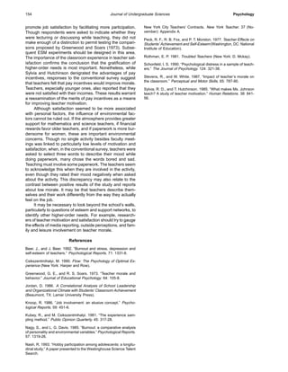 Journal of Undergraduate Sciences154 Psychology
promote job satisfaction by facilitating more participation.
Though respondents were asked to indicate whether they
were lecturing or discussing while teaching, they did not
make enough of a distinction to permit testing the compari-
sons proposed by Greenwood and Soars (1973). Subse-
quent ESM experiments should be designed in this area.
The importance of the classroom experience in teacher sat-
isfaction confirms the conclusion that the gratification of
higher-order needs is most important. Nonetheless, while
Sylvia and Hutchinson denigrated the advantages of pay
incentives, responses to the conventional survey suggest
that teachers felt that pay incentives would improve morale.
Teachers, especially younger ones, also reported that they
were not satisfied with their incomes. These results warrant
a reexamination of the merits of pay incentives as a means
for improving teacher motivation.
Although satisfaction seemed to be more associated
with personal factors, the influence of environmental fac-
tors cannot be ruled out. If the atmosphere provides greater
support for mathematics and science teachers, if financial
rewards favor older teachers, and if paperwork is more bur-
densome for women, these are important environmental
concerns. Though no single activity besides faculty meet-
ings was linked to particularly low levels of motivation and
satisfaction, when, in the conventional survey, teachers were
asked to select three words to describe their mood while
doing paperwork, many chose the words bored and sad.
Teaching must involve some paperwork. The teachers seem
to acknowledge this when they are involved in the activity,
even though they rated their mood negatively when asked
about the activity. This discrepancy may also relate to the
contrast between positive results of the study and reports
about low morale. It may be that teachers describe them-
selves and their work differently from the way they actually
feel on the job.
It may be necessary to look beyond the school’s walls,
particularly to questions of esteem and support networks, to
identify other higher-order needs. For example, research-
ers of teacher motivation and satisfaction should try to gauge
the effects of media reporting, outside perceptions, and fam-
ily and leisure involvement on teacher morale.
References
Beer, J., and J. Beer. 1992. “Burnout and stress, depression and
self-esteem of teachers.” Psychological Reports. 71: 1331-6.
Csikszentmihalyi, M. 1990. Flow: The Psychology of Optimal Ex-
perience (New York: Harper and Row).
Greenwood, G. E., and R. S. Soars. 1973. “Teacher morale and
behavior.” Journal of Educational Psychology. 64: 105-8.
Jordan, D. 1986. A Correlational Analysis of School Leadership
and Organizational Climate with Students’ Classroom Achievement
(Beaumont, TX: Lamar University Press).
Knoop, R. 1986. “Job involvement: an elusive concept.” Psycho-
logical Reports. 59: 451-6.
Kubey, R., and M. Csikszentmihalyi. 1981. “The experience sam-
pling method.” Public Opinion Quarterly. 45: 317-28.
Nagy, S., and L. G. Davis. 1985. “Burnout: a comparative analysis
of personality and environmental variables.” Psychological Reports.
57: 1319-26.
Nash, R. 1993. “Hobby participation among adolescents: a longitu-
dinal study.” A paper presented to the Westinghouse Science Talent
Search.
New York City Teachers’ Contracts. New York Teacher. 37 (No-
vember): Appendix A.
Peck, R. F., R. B. Fox, and P. T. Morston. 1977. Teacher Effects on
Students’ Achievement and Self-Esteem(Washington, DC: National
Institute of Education).
Rothman, E. P. 1981. Troubled Teachers (New York: D. Mckay).
Schonfeld, I. S. 1990. “Psychological distress in a sample of teach-
ers.” The Journal of Psychology. 124: 321-38.
Stevens, R., and W. White. 1987. “Impact of teacher’s morale on
the classroom.” Perceptual and Motor Skills. 65: 787-90.
Sylvia, R. D., and T. Hutchinson. 1985. “What makes Ms. Johnson
teach? A study of teacher motivation.” Human Relations. 38: 841-
56.
 
