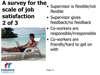A survey for the
scale of job
satisfaction
2 of 3
• Supervisor is flexible/not
flexible
• Supervisor gives
feedback/no feedback
• Co-workers are
responsible/irresponsible
• Co-workers are
friendly/hard to get on
with
Page 13
 