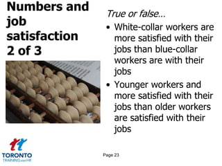 Numbers and
job
satisfaction
2 of 3
True or false…
• White-collar workers are
more satisfied with their
jobs than blue-collar
workers are with their
jobs
• Younger workers and
more satisfied with their
jobs than older workers
are satisfied with their
jobs
Page 23
 