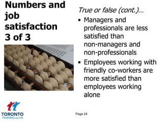 Numbers and
job
satisfaction
3 of 3
True or false (cont.)…
• Managers and
professionals are less
satisfied than
non-managers and
non-professionals
• Employees working with
friendly co-workers are
more satisfied than
employees working
alone
Page 24
 
