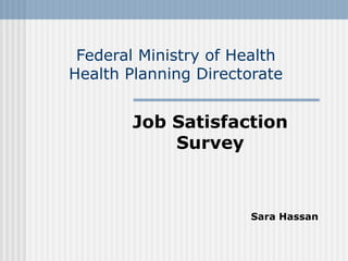 Federal Ministry of Health
Health Planning Directorate
Job Satisfaction
Survey
Sara Hassan
 