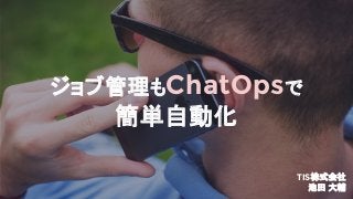 ジョブ管理もChatOpsで
簡単自動化
TIS株式会社
池田 大輔
 