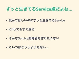 ずっと生きてるService嫌だよね...
• 死んでほしいのにずっと生きてるService
• Killしてもすぐ蘇る
• そんなService開発者も作りたくない
• こいつはどうしようもない...
 