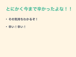 とにかく今まで辛かったよな！！
• その気持ちわかるぞ！
• 辛い！辛い！
 