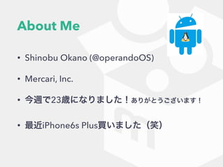 About Me
• Shinobu Okano (@operandoOS)
• Mercari, Inc.
• 今週で23歳になりました！ありがとうございます！
• 最近iPhone6s Plus買いました（笑）
 