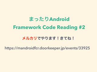 まったりAndroid  
Framework Code Reading #2
メルカリでやります！きてね！
https://mandroidfcr.doorkeeper.jp/events/33925
 