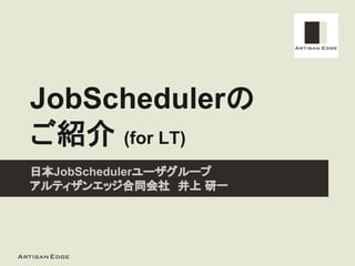 JobSchedulerの
ご紹介 (for LT)
日本JobSchedulerユーザグループ
アルティザンエッジ合同会社　井上 研一
 