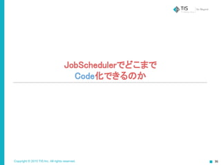Copyright © 2015 TIS Inc. All rights reserved.
JobSchedulerでどこまで
Code化できるのか
 
