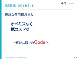 Copyright © 2015 TIS Inc. All rights reserved.
運用管理に求められること
複雑な運用環境でも
　　オペミスなく
　　低コストで
　
　　　　⇛可能な限りのCode化
 