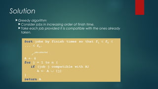 Solution
Greedy algorithm
Consider jobs in increasing order of finish time.
Take each job provided it is compatible with the ones already
taken.
 
