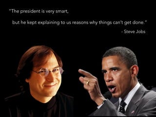 “The president is very smart,
but he kept explaining to us reasons why things can’t get done.”
- Steve Jobs
 