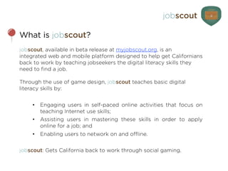jobscout teaches the essential Internet skills needed to ﬁnd a job
in today’s online marketplace.
We take our users from n...