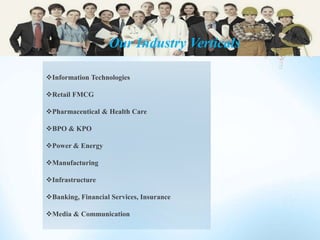 Information Technologies
Retail FMCG
Pharmaceutical & Health Care
BPO & KPO
Power & Energy
Manufacturing
Infrastructure
Banking, Financial Services, Insurance
Media & Communication
Our Industry Verticals
 