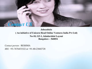 Jobscubicle
( An initiative of Unicorn Head Online Ventures India Pvt Ltd)
No-10, GF-1, Jaladarshini Layout
Bangalore – 560054
Contact person : RESHMA
Mbl: +91-7676433322 or +91-80-23602728
Contact US
 