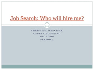 C H R I S T I N A M A R C I S A K
C A R E E R P L A N N I N G
M R . C O M O
P E R I O D 4
Job Search: Who will hire me?
 