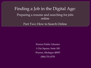 Job Searching 101: Preparing a resume and searching for jobs online Part Two: How to Search Online Warren Public Libraries 1 City Square, Suite 100 Warren, Michigan 48093 (586) 751-0770 
