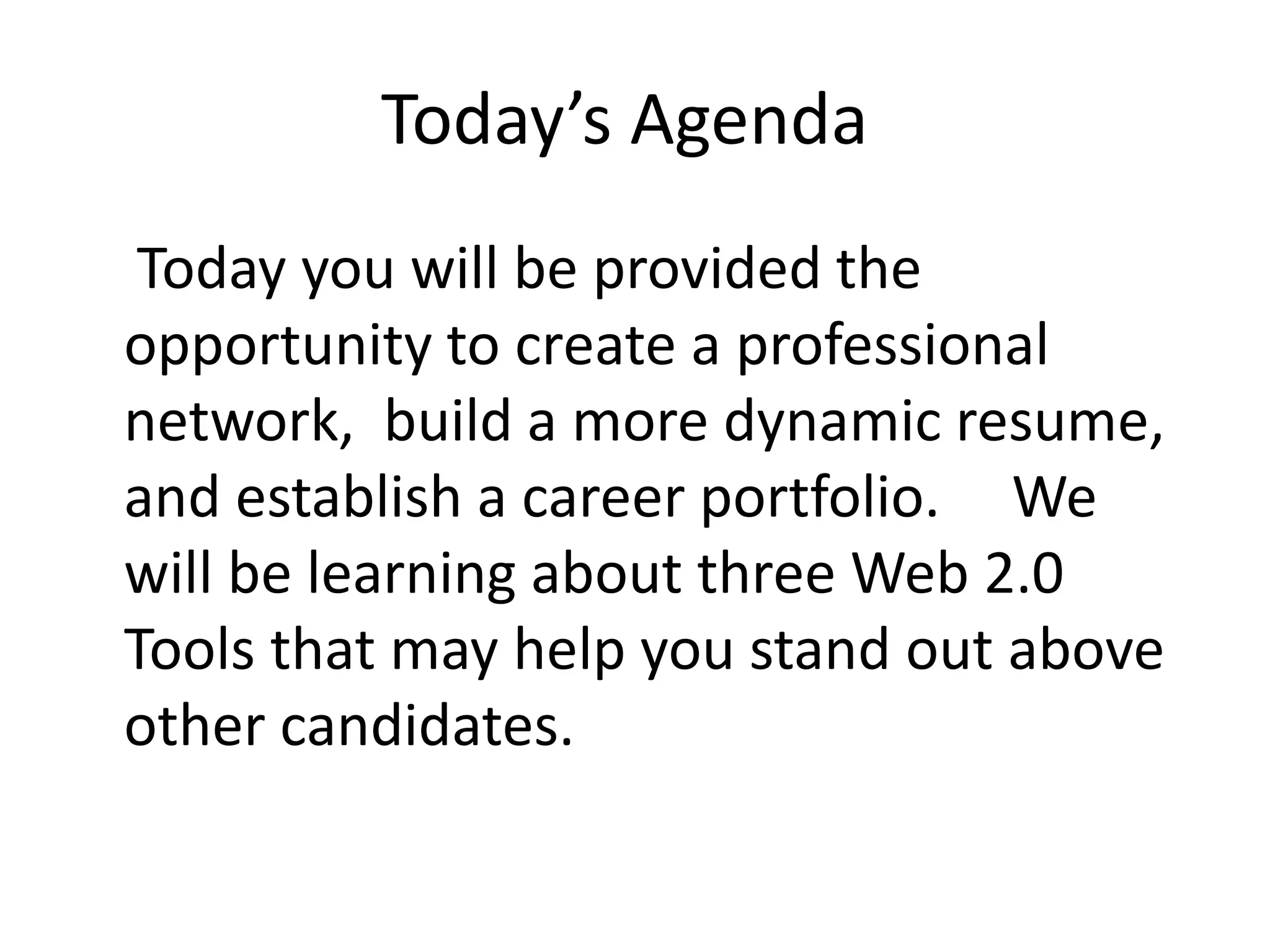 Today’s Agenda
Today you will be provided the
opportunity to create a professional
network, build a more dynamic resume,
and establish a career portfolio. We
will be learning about three Web 2.0
Tools that may help you stand out above
other candidates.
 