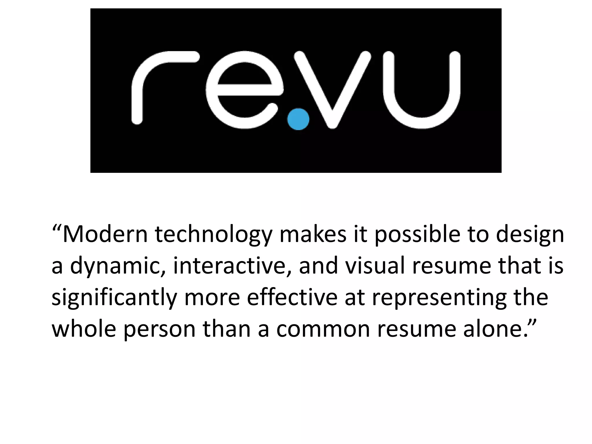 “Modern technology makes it possible to design
a dynamic, interactive, and visual resume that is
significantly more effective at representing the
whole person than a common resume alone.”
 
