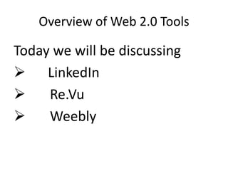 Overview of Web 2.0 Tools
Today we will be discussing
 LinkedIn
 Re.Vu
 Weebly
 