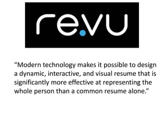 “Modern technology makes it possible to design
a dynamic, interactive, and visual resume that is
significantly more effective at representing the
whole person than a common resume alone.”
 