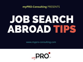 www.mypro-consulting.com
myPRO-Consulting PRESENTS
JOB SEARCH
ABROAD TIPS
 
