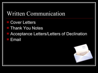 Written Communication
 Cover Letters
 Thank You Notes
 Acceptance Letters/Letters of Declination
 Email
 