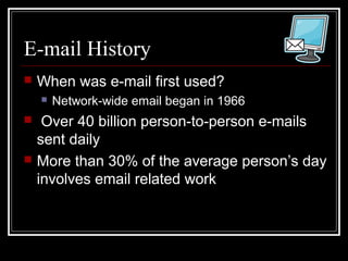 E-mail History
 When was e-mail first used?
 Network-wide email began in 1966
 Over 40 billion person-to-person e-mails
sent daily
 More than 30% of the average person’s day
involves email related work
 