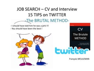 JOB SEARCH – CV and Interview 15 TIPS on TWITTER-The BRUTAL METHOD-  - I should have told him he was a jerk !!! - You should have been the best ! The Brutale METHOD François MEULEMAN 