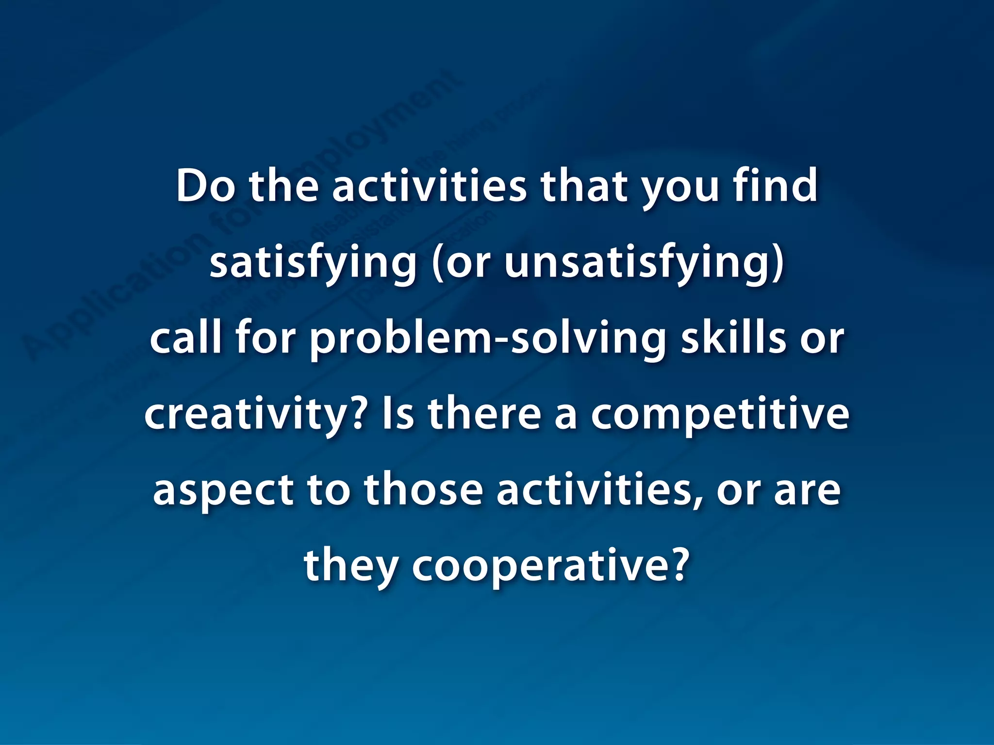 Do the activities that you find
satisfying (or unsatisfying)
call for problem-solving skills or
creativity? Is there a competitive
aspect to those activities, or are
they cooperative?
 