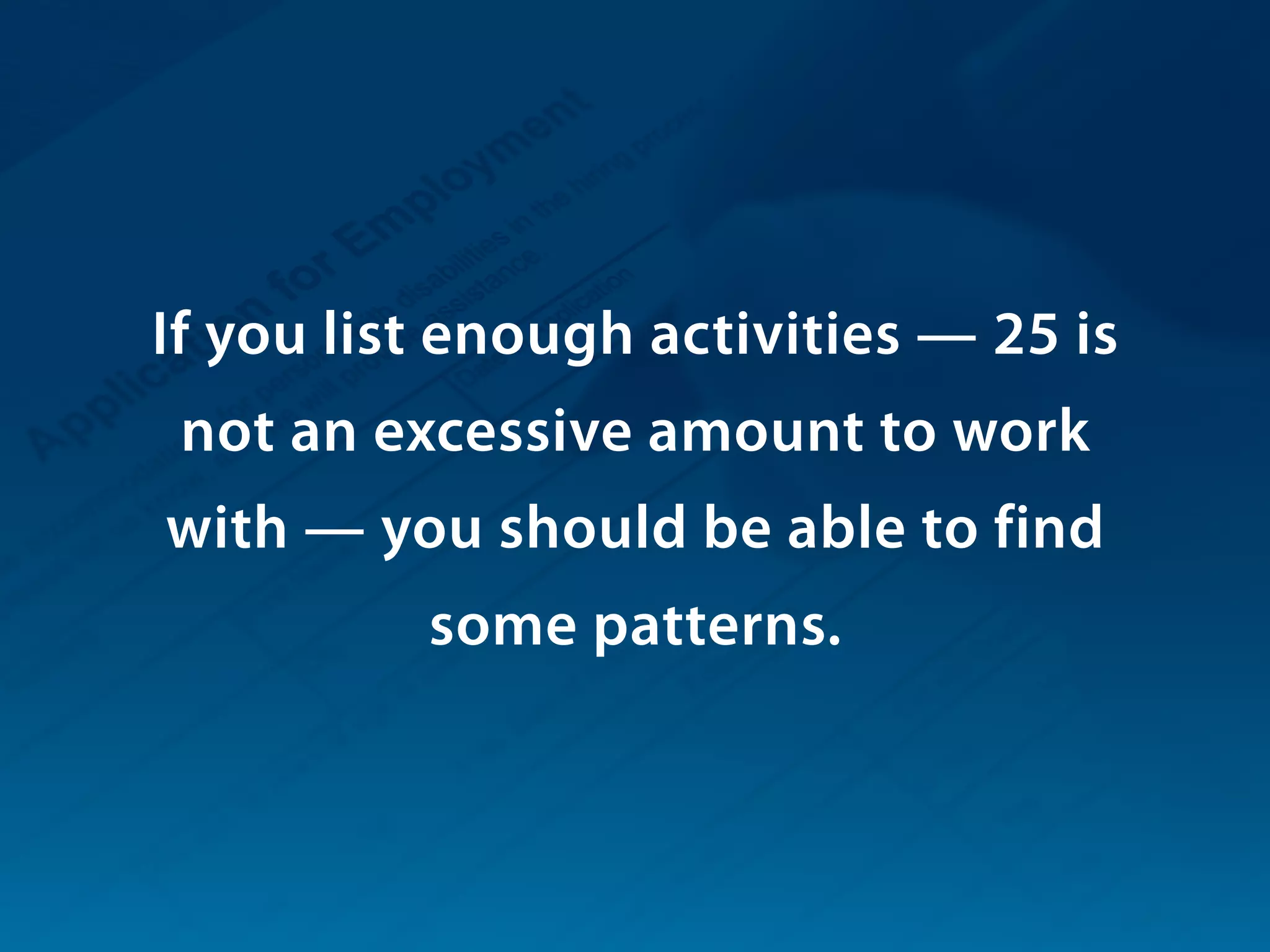 If you list enough activities — 25 is
not an excessive amount to work
with — you should be able to find
some patterns.
 