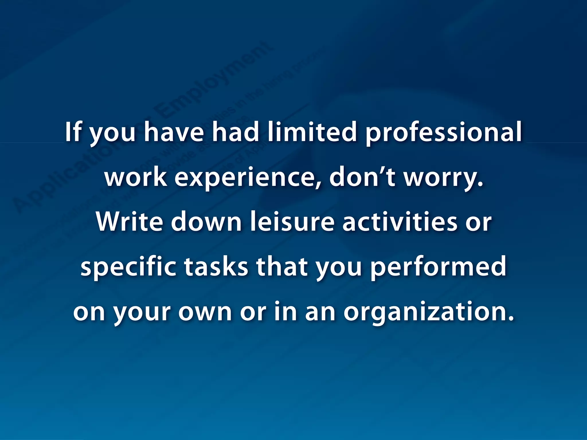 If you have had limited professional
work experience, don’t worry.
Write down leisure activities or
specific tasks that you performed
on your own or in an organization.
 