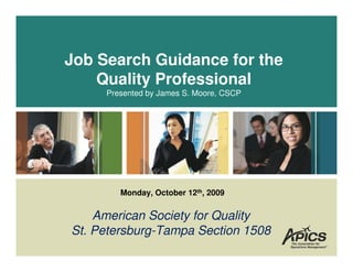 Job Search Guidance for the
    Quality Professional
     Presented by James S. Moore, CSCP




        Monday, October 12th, 2009


    American Society for Quality
St. Petersburg-Tampa Section 1508
 