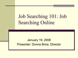 Job Searching 101: Job Searching Online January 19, 2008 Presenter: Donna Brice, Director 