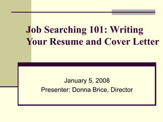 Job Searching 101: Writing Your Resume and Cover Letter   January 5, 2008 Presenter: Donna Brice, Director 