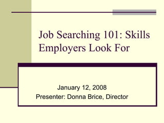 Job Searching 101: Skills Employers Look For January 12, 2008 Presenter: Donna Brice, Director 